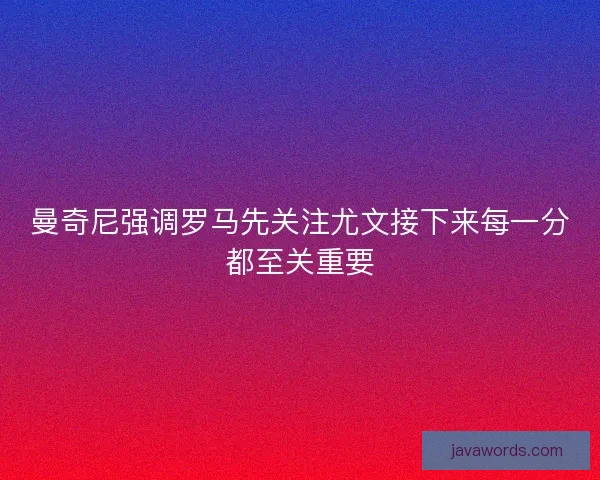 曼奇尼强调罗马先关注尤文接下来每一分都至关重要
