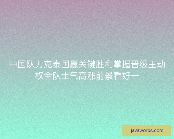 中国队力克泰国赢关键胜利掌握晋级主动权全队士气高涨前景看好一
