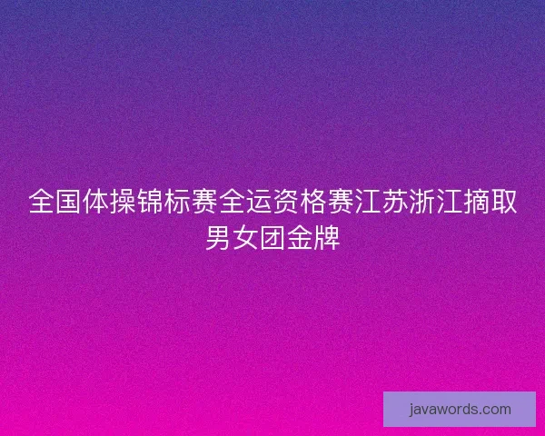 全国体操锦标赛全运资格赛江苏浙江摘取男女团金牌