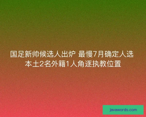 国足新帅候选人出炉 最慢7月确定人选 本土2名外籍1人角逐执教位置