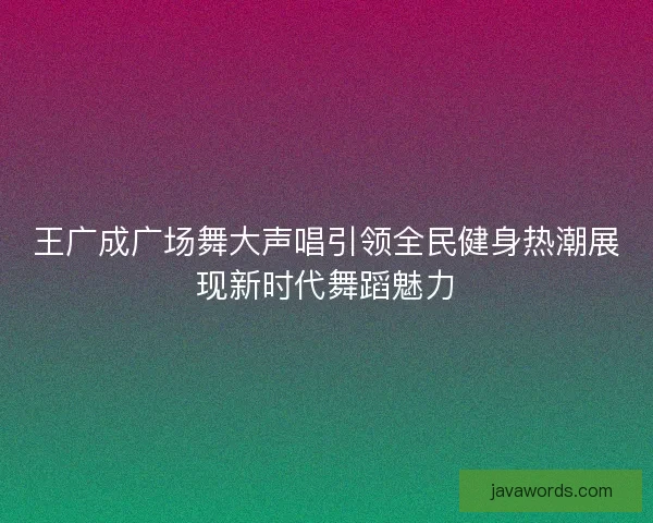 王广成广场舞大声唱引领全民健身热潮展现新时代舞蹈魅力 王广成广场舞大声唱引领全民健身热潮展现新时代舞蹈魅力