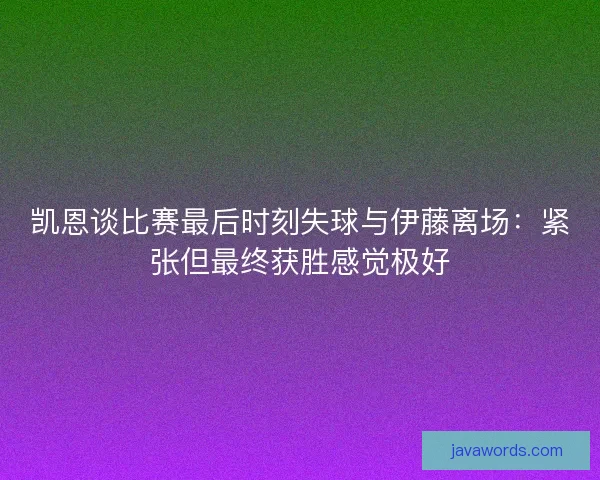 凯恩谈比赛最后时刻失球与伊藤离场：紧张但最终获胜感觉极好