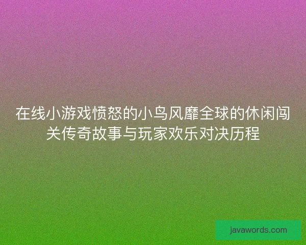 在线小游戏愤怒的小鸟风靡全球的休闲闯关传奇故事与玩家欢乐对决历程