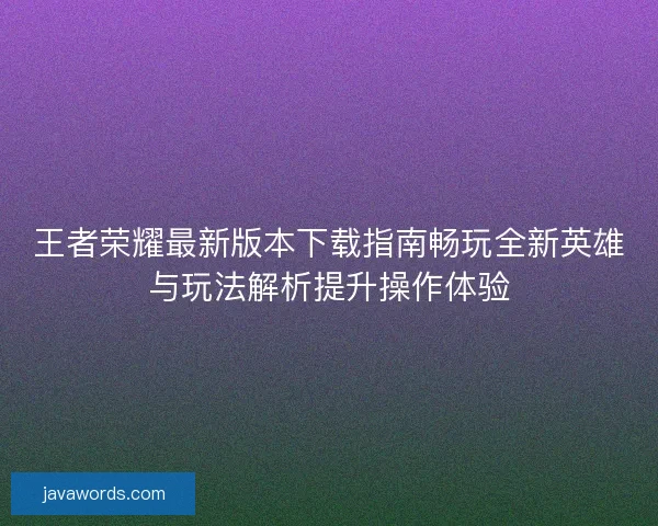 王者荣耀最新版本下载指南畅玩全新英雄与玩法解析提升操作体验
