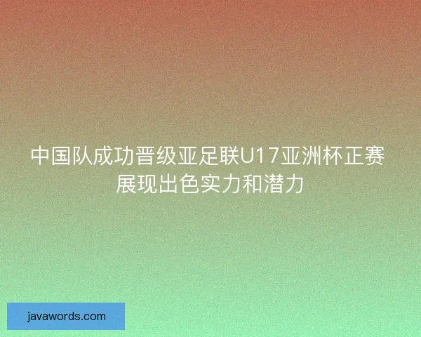 中国队成功晋级亚足联U17亚洲杯正赛 展现出色实力和潜力