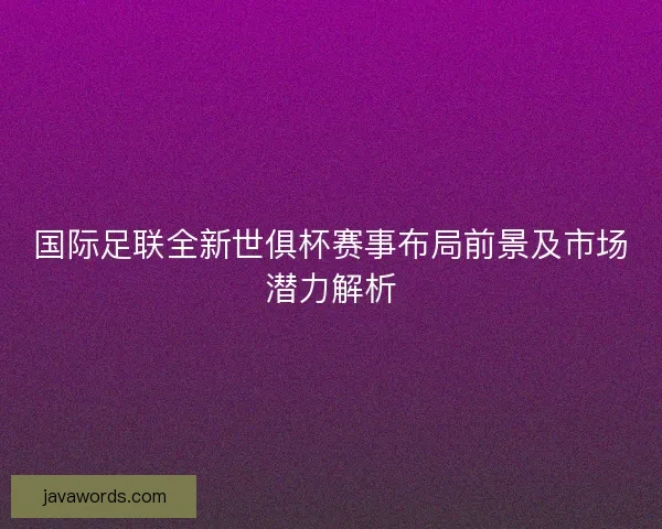 国际足联全新世俱杯赛事布局前景及市场潜力解析
