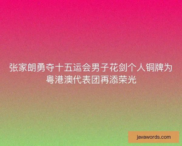 张家朗勇夺十五运会男子花剑个人铜牌为粤港澳代表团再添荣光