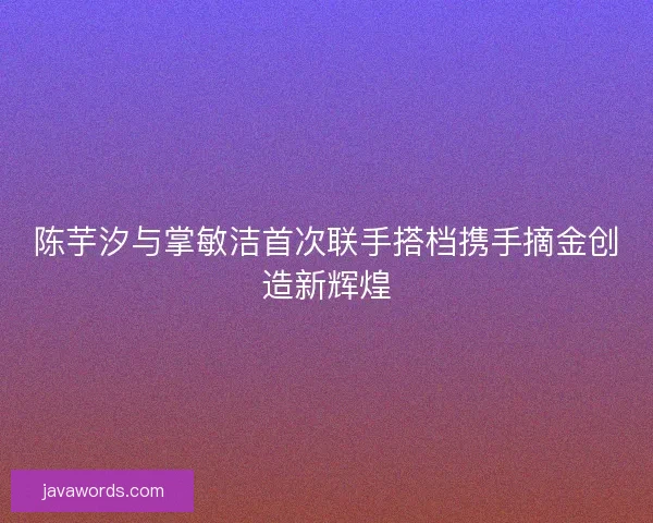 陈芋汐与掌敏洁首次联手搭档携手摘金创造新辉煌