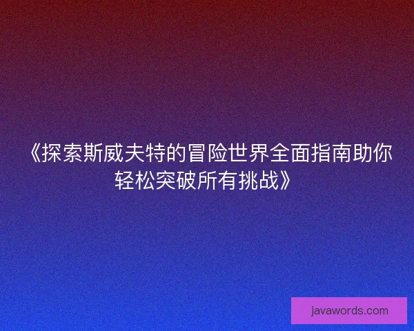 《探索斯威夫特的冒险世界全面指南助你轻松突破所有挑战》