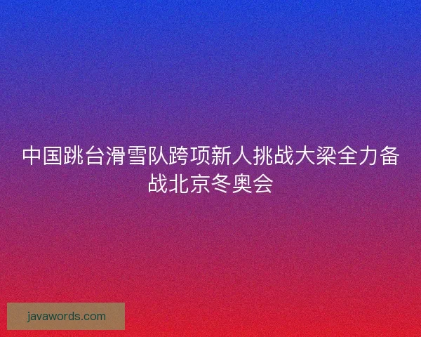 中国跳台滑雪队跨项新人挑战大梁全力备战北京冬奥会