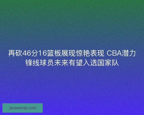 再砍46分16篮板展现惊艳表现 CBA潜力锋线球员未来有望入选国家队