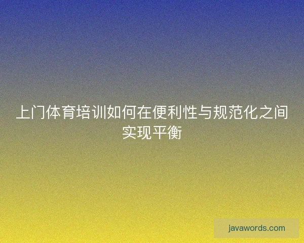 上门体育培训如何在便利性与规范化之间实现平衡