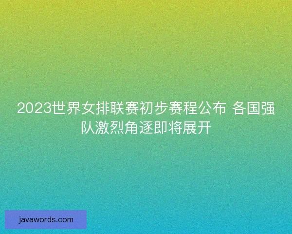 2023世界女排联赛初步赛程公布 各国强队激烈角逐即将展开