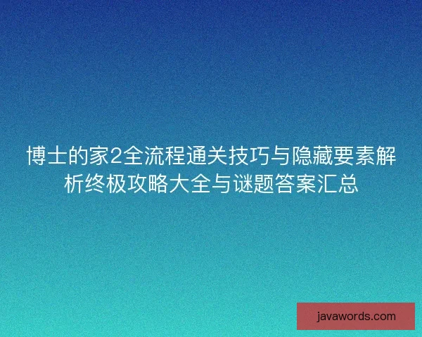 博士的家2全流程通关技巧与隐藏要素解析终极攻略大全与谜题答案汇总
