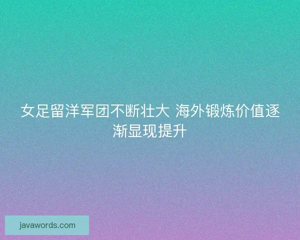 女足留洋军团不断壮大 海外锻炼价值逐渐显现提升 女足留洋军团不断壮大 海外锻炼价值逐渐显现提升