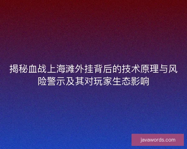 揭秘血战上海滩外挂背后的技术原理与风险警示及其对玩家生态影响