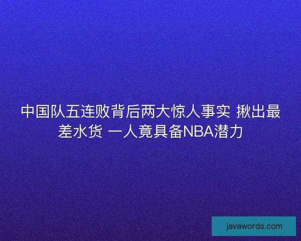 中国队五连败背后两大惊人事实 揪出最差水货 一人竟具备NBA潜力