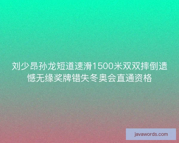 刘少昂孙龙短道速滑1500米双双摔倒遗憾无缘奖牌错失冬奥会直通资格